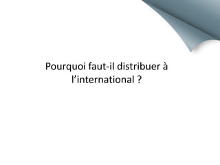 Pourquoi faut-il distribuer à
l’international ?

 