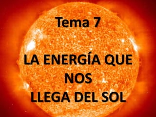 Tema 7
LA ENERGÍA QUE
NOS
LLEGA DEL SOL
 