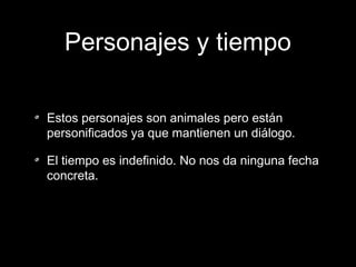 Personajes y tiempo
Estos personajes son animales pero están
personificados ya que mantienen un diálogo.
El tiempo es indefinido. No nos da ninguna fecha
concreta.

 