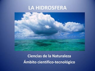 LA HIDROSFERA

Ciencias de la Naturaleza
Ámbito científico-tecnológico

 