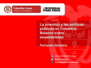 www.colombiajoven.gov.co
@colombiajoven
fb.com/NuestraColombiaJoven
La juventud y las políticas
públicas en Colombia:
Balance sobre
empelabilidad.
Fernando Quintero
 