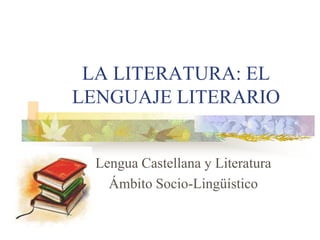LA LITERATURA: EL
LENGUAJE LITERARIO
Lengua Castellana y Literatura
Ámbito Socio-Lingüístico
 