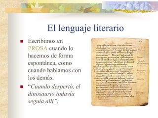 El lenguaje literario
 Escribimos en
PROSA cuando lo
hacemos de forma
espontánea, como
cuando hablamos con
los demás.
 “Cuando despertó, el
dinosaurio todavía
seguía allí”.
 