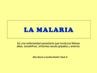 LA MALARIA
Es una enfermedad parasitaria que involucra fiebres
altas, escalofríos, síntomas seudo gripales y anemia.
Alba Alonso y Cynthia Nantón 1bach A
 