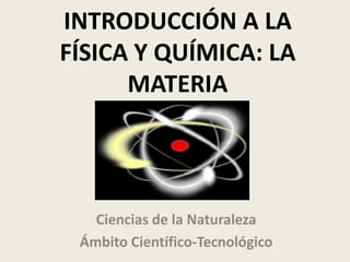 INTRODUCCIÓN A LA
FÍSICA Y QUÍMICA: LA
MATERIA

Ciencias de la Naturaleza
Ámbito Científico-Tecnológico

 