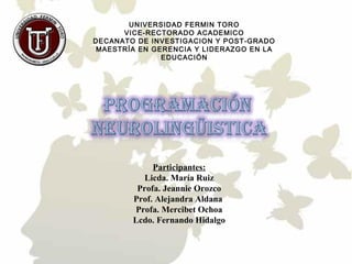 UNIVERSIDAD FERMIN TORO
VICE-RECTORADO ACADEMICO
DECANATO DE INVESTIGACION Y POST-GRADO
MAESTRÍA EN GERENCIA Y LIDERAZGO EN LA
EDUCACIÓN
Participantes:
Licda. María Ruiz
Profa. Jeannie Orozco
Prof. Alejandra Aldana
Profa. Mercibet Ochoa
Lcdo. Fernando Hidalgo
 