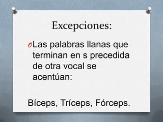 Excepciones:
O Las palabras llanas que

terminan en s precedida
de otra vocal se
acentúan:

Bíceps, Tríceps, Fórceps.

 