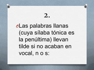 2.
OLas palabras llanas

(cuya sílaba tónica es
la penúltima) llevan
tilde si no acaban en
vocal, n o s:

 