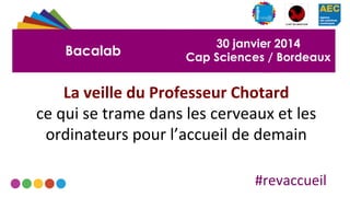 Bacalab

30 janvier 2014
Cap Sciences / Bordeaux

La	
  veille	
  du	
  Professeur	
  Chotard	
  	
  
ce	
  qui	
  se	
  trame	
  dans	
  les	
  cerveaux	
  et	
  les	
  
ordinateurs	
  pour	
  l’accueil	
  de	
  demain	
  
#revaccueil	
  

 