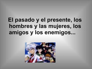 El pasado y el presente, los hombres y las mujeres, los amigos y los enemigos...  