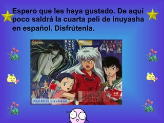Espero que les haya gustado. De aquí  poco saldrá la cuarta peli de inuyasha en español. Disfrútenla.   