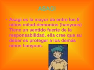 ASAGI Asagi es la mayor de entre los 6 niños mitad-demonios (hanyous) Tiene un sentido fuerte de la responsabilidad, ella cree que su deber es proteger a los demás niños hanyous. 