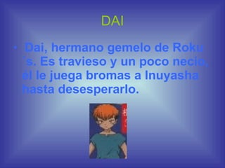 DAI   Dai, hermano gemelo de Roku´s. Es travieso y un poco necio, él le juega bromas a Inuyasha hasta desesperarlo.   
