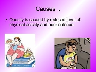 Causes .. Obesity is caused by reduced level of physical activity and poor nutrition.  
