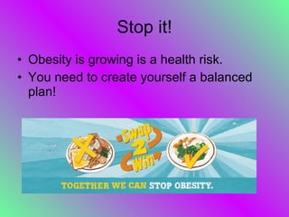 Stop it! Obesity is growing is a health risk. You need to create yourself a balanced plan! 