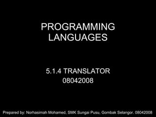 PROGRAMMING LANGUAGES 5.1.4 TRANSLATOR 08042008 Prepared by: Norhasimah Mohamed, SMK Sungai Pusu, Gombak Selangor. 08042008 