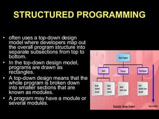 STRUCTURED PROGRAMMING often uses a top-down design model where developers map out the overall program structure into separate subsections from top to bottom.  In the top-down design model, programs are drawn as rectangles.  A top-down design means that the whole program is broken down into smaller sections that are known as modules.  A program may have a module or several modules. 