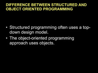 DIFFERENCE BETWEEN STRUCTURED AND OBJECT ORIENTED PROGRAMMING Structured programming often uses a top-down design model. The object-oriented programming approach uses objects. 