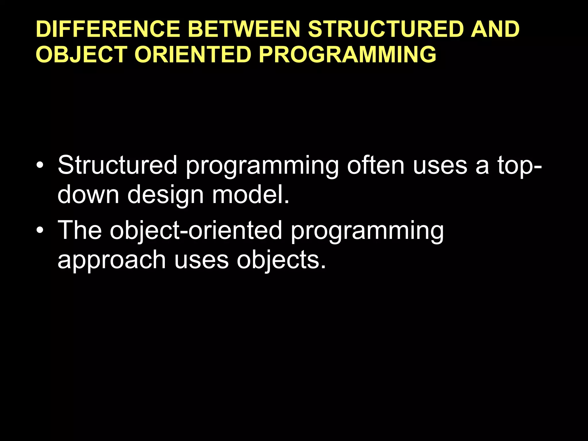 DIFFERENCE BETWEEN STRUCTURED AND OBJECT ORIENTED PROGRAMMING Structured programming often uses a top-down design model. The object-oriented programming approach uses objects. 