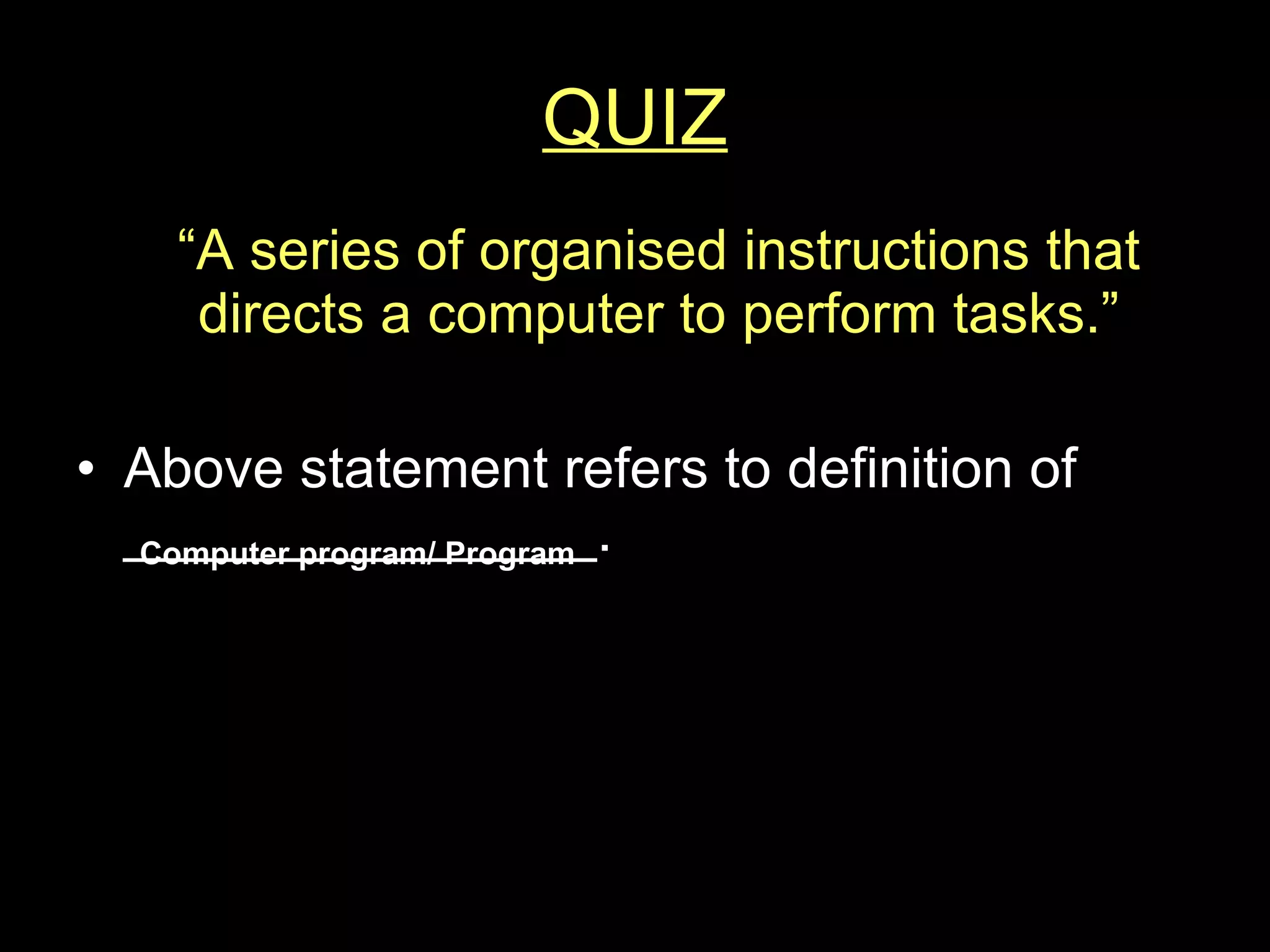 QUIZ “ A series of organised instructions that directs a computer to perform tasks.” Above statement refers to definition of _______________. Computer program/ Program 