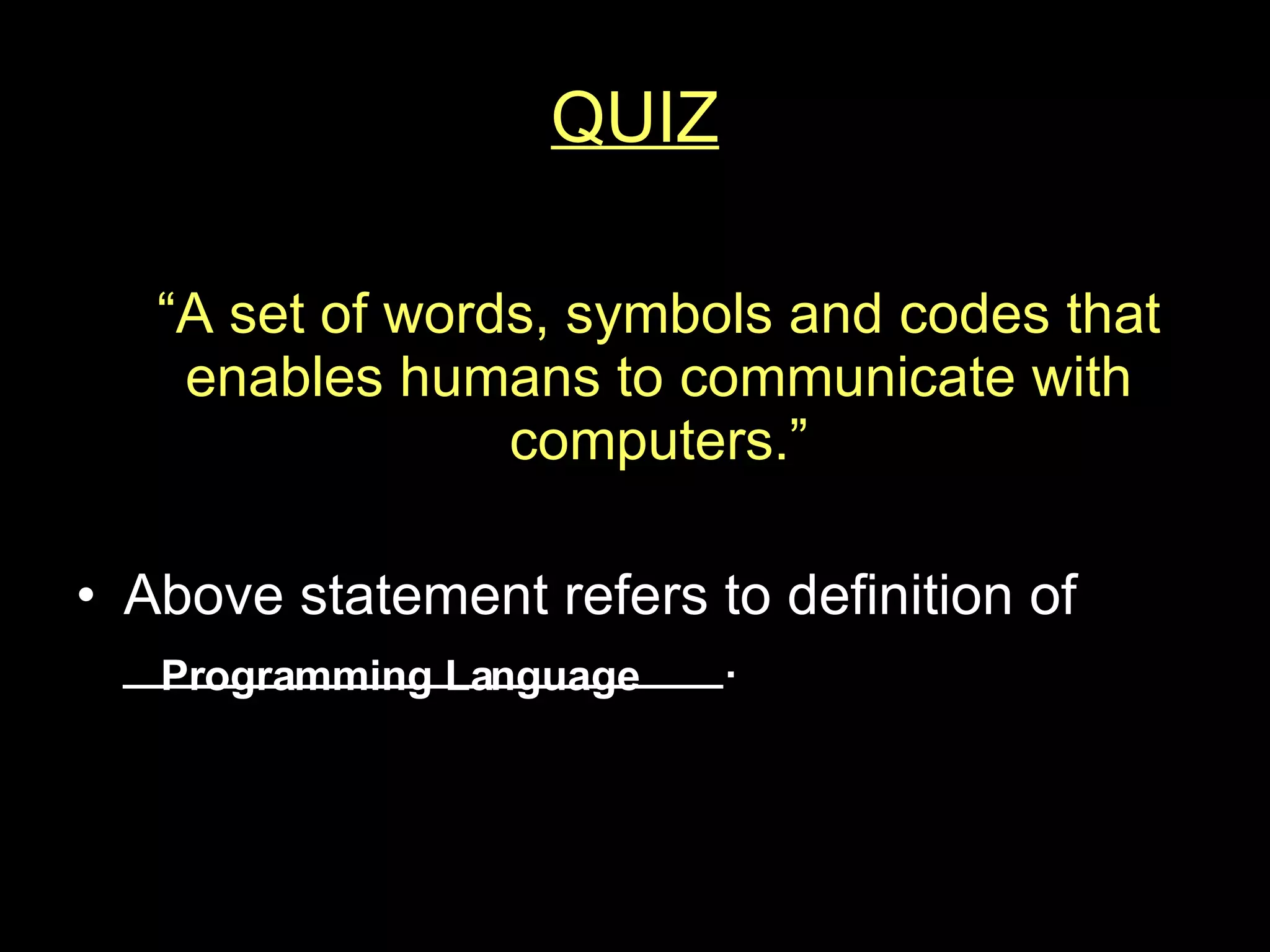 QUIZ “ A set of words, symbols and codes that enables humans to communicate with computers.” Above statement refers to definition of ___________________. Programming Language 