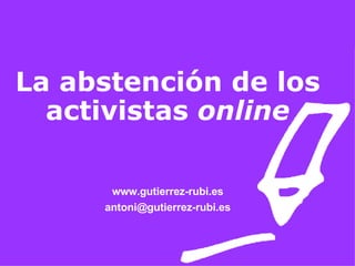 La abstención de los activistas  online www.gutierrez-rubi.es [email_address] 