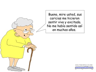 Bueno, mire usted, sus
  caricias me hicieron
sentir viva y excitada.
No me había sentido así
    en muchos años.
 