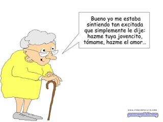 Bueno yo me estaba
 sintiendo tan excitada
que simplemente le dije:
 hazme tuya jovencito,
tómame, hazme el amor…
 