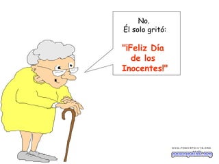 No.
Él solo gritó:

"¡Feliz Día
   de los
Inocentes!"
 