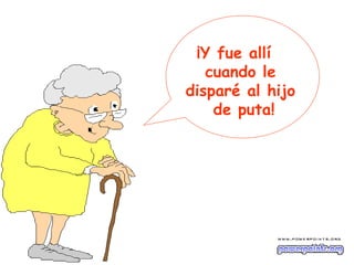 ¡Y fue allí
   cuando le
disparé al hijo
    de puta!
 