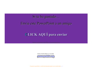 Si te ha gustado…
Envía este PowerPoint a un amigo


  C
  CLICK AQUÍ para enviar
           Muchas más Presentaciones PPS en www.powerpoints.org




     Si quieres suscribirte y recibir powerpoints gratis en tu email pulsa aquí
 