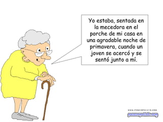 Yo estaba, sentada en
   la mecedora en el
 porche de mi casa en
una agradable noche de
 primavera, cuando un
  joven se acercó y se
    sentó junto a mí.
 