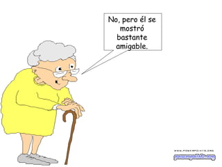 No, pero él se
   mostró
  bastante
  amigable.
 