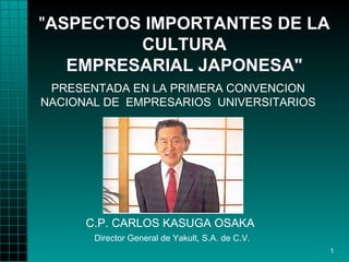 &quot; ASPECTOS IMPORTANTES DE LA CULTURA EMPRESARIAL JAPONESA&quot; C.P. CARLOS KASUGA OSAKA    Director General   de Yakult, S.A. de C.V.   PRESENTADA EN LA PRIMERA CONVENCION   NACIONAL DE   EMPRESARIOS   UNIVERSITARIOS 