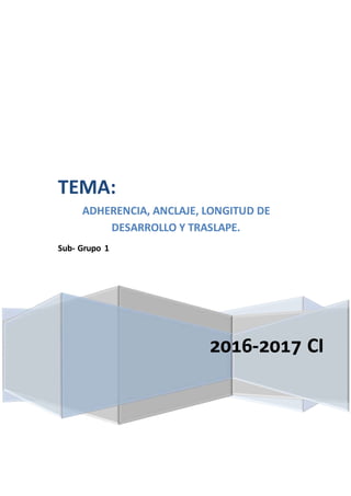 2016-2017 CI
TEMA:
ADHERENCIA, ANCLAJE, LONGITUD DE
DESARROLLO Y TRASLAPE.
Sub- Grupo 1
 