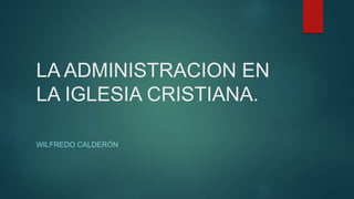 LA ADMINISTRACION EN
LA IGLESIA CRISTIANA.
WILFREDO CALDERÓN
 