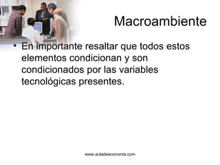 Macroambiente En importante resaltar que todos estos elementos condicionan y son condicionados por las variables tecnológicas presentes. www.auladeeconomia.com 