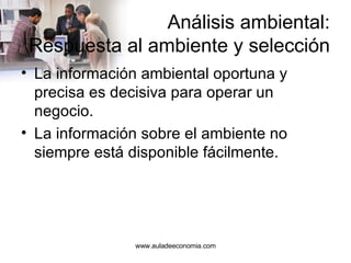 Análisis ambiental: Respuesta al ambiente y selección La información ambiental oportuna y precisa es decisiva para operar un negocio. La información sobre el ambiente no siempre está disponible fácilmente. www.auladeeconomia.com 