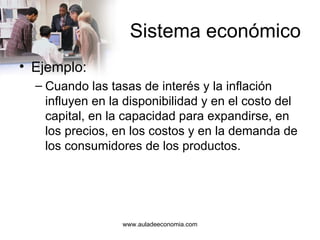 Sistema económico Ejemplo: Cuando las tasas de interés y la inflación influyen en la disponibilidad y en el costo del capital, en la capacidad para expandirse, en los precios, en los costos y en la demanda de los consumidores de los productos. www.auladeeconomia.com 