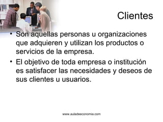 Clientes Son aquellas personas u organizaciones que adquieren y utilizan los productos o servicios de la empresa. El objetivo de toda empresa o institución es satisfacer las necesidades y deseos de sus clientes u usuarios. www.auladeeconomia.com 