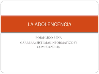 POR:HUGO PEÑA CARRERA: SISTEMAS INFORMATICOS Y COMPUTACION LA ADOLENCENCIA 