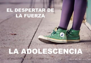 LA ADOLESCENCIA
EL DESPERTAR DE
LA FUERZA
 