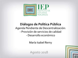 Diálogos de Política Pública
Agenda Pendiente de Descentralización:
- Provisión de servicios de calidad
- Desarrollo económico
María Isabel Remy
Agosto 2018
 