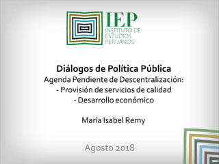Diálogos de Política Pública
AgendaPendientede Descentralización:
- Provisión de servicios de calidad
- Desarrollo económico
María Isabel Remy
Agosto 2018
 