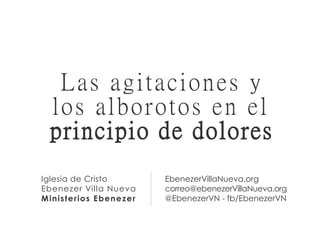 Iglesia de Cristo
Ebenezer Villa Nueva
Ministerios Ebenezer
EbenezerVillaNueva.org
correo@ebenezerVillaNueva.org
@EbenezerVN - fb/EbenezerVN
Las agitaciones y
los alborotos en el
principio de dolores
 