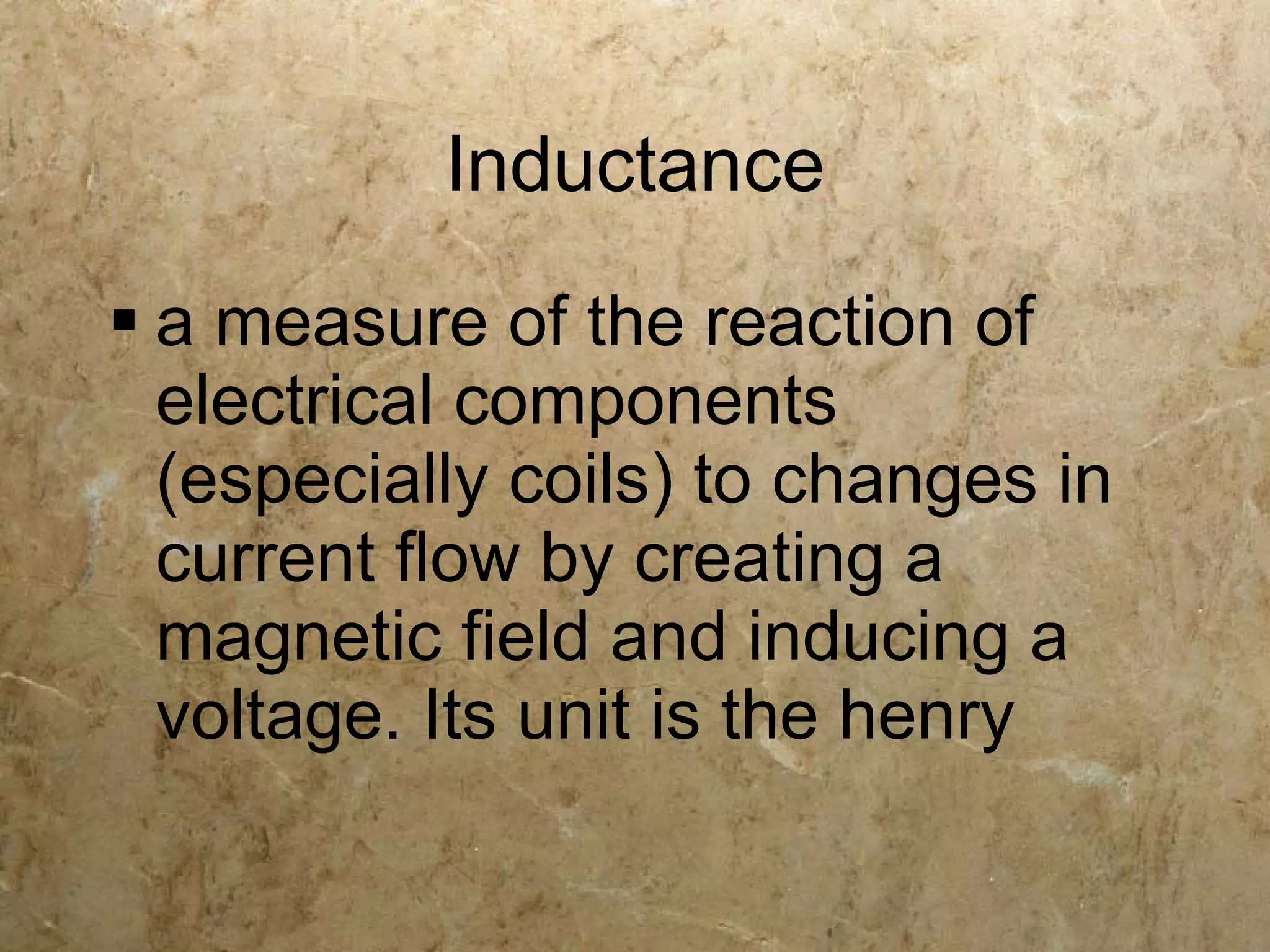 Inductance
 a measure of the reaction of
  electrical components
  (especially coils) to changes in
  current flow by creating a
  magnetic field and inducing a
  voltage. Its unit is the henry
 