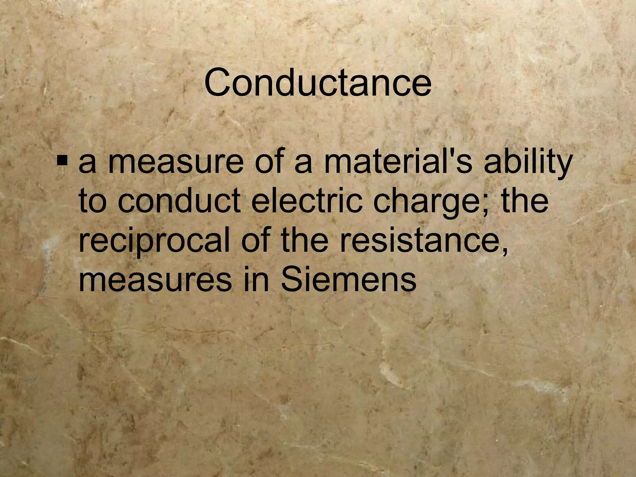 Conductance
 a measure of a material's ability
  to conduct electric charge; the
  reciprocal of the resistance,
  measures in Siemens
 
