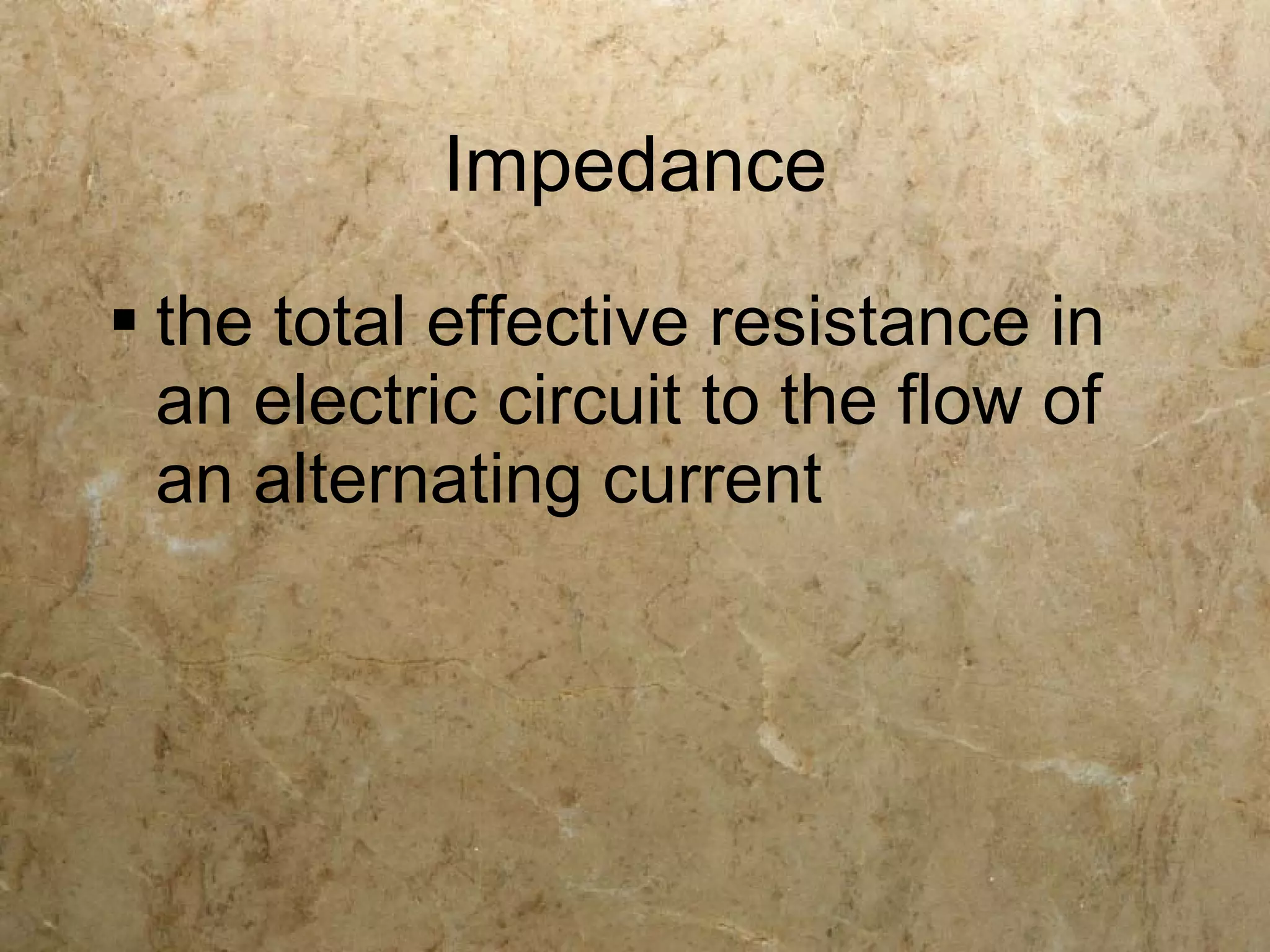 Impedance
 the total effective resistance in
  an electric circuit to the flow of
  an alternating current
 