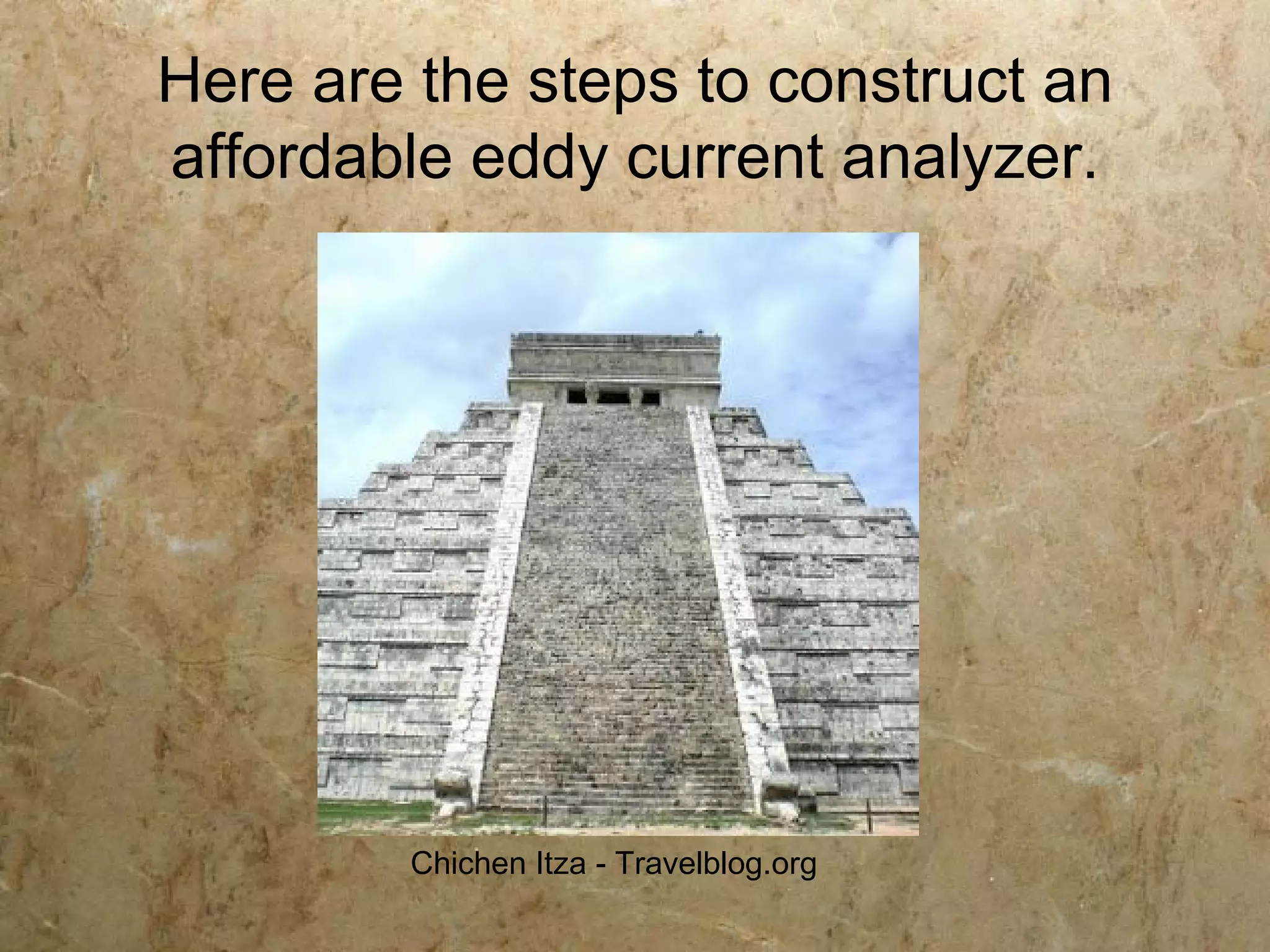 Here are the steps to construct an
affordable eddy current analyzer.




         Chichen Itza - Travelblog.org
 