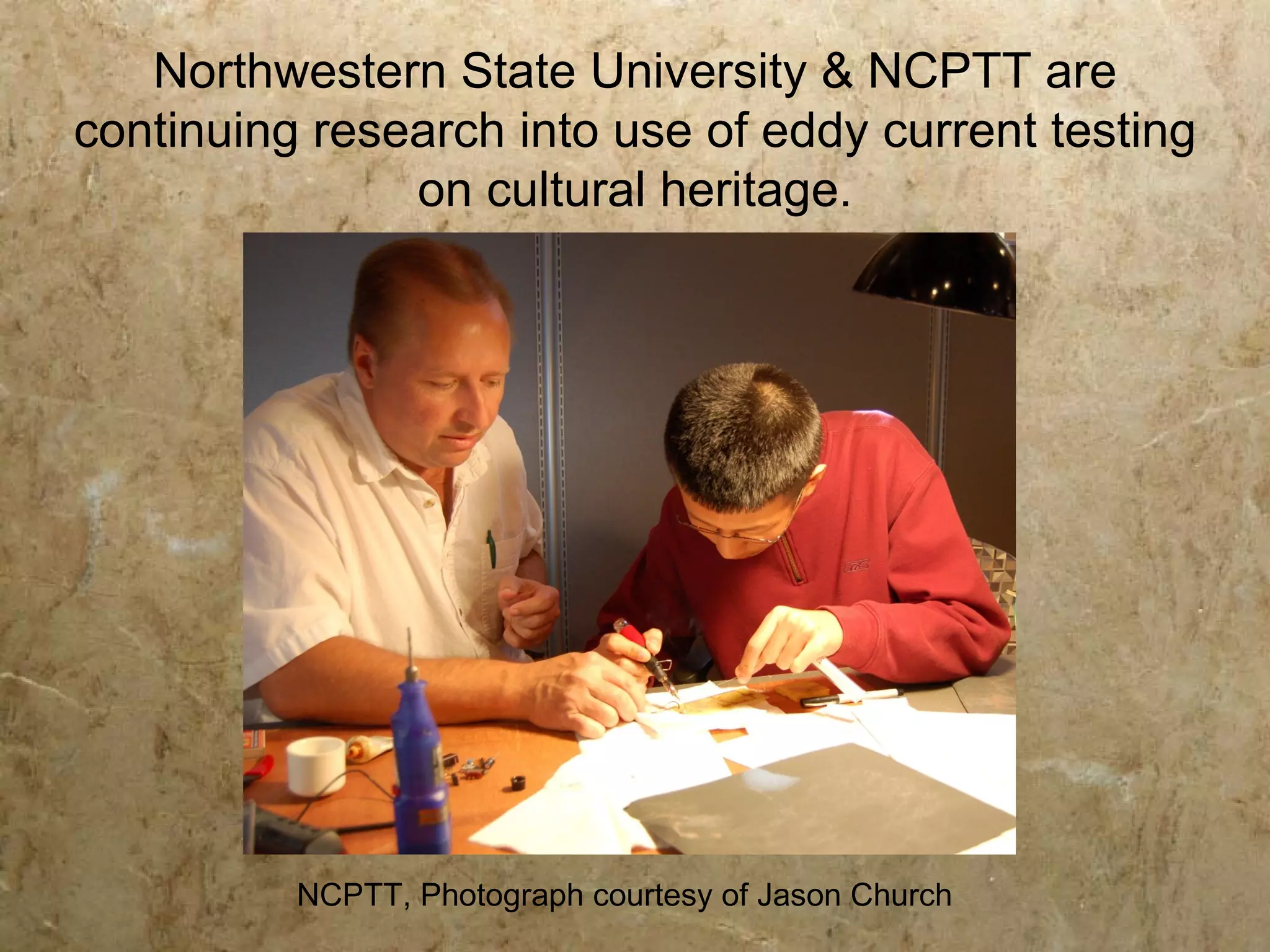 Northwestern State University & NCPTT are
continuing research into use of eddy current testing
               on cultural heritage.




          NCPTT, Photograph courtesy of Jason Church
 
